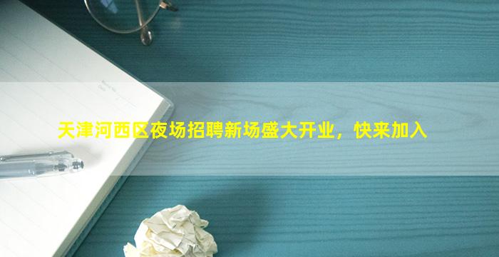 天津河西区夜场招聘新场盛大开业，快来加入
