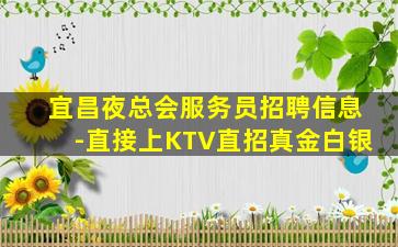 宜昌夜总会服务员招聘信息-直接上KTV直招真金白银